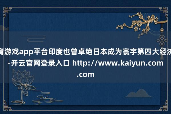 体育游戏app平台印度也曾卓绝日本成为寰宇第四大经济体-开云官网登录入口 http://www.kaiyun.com