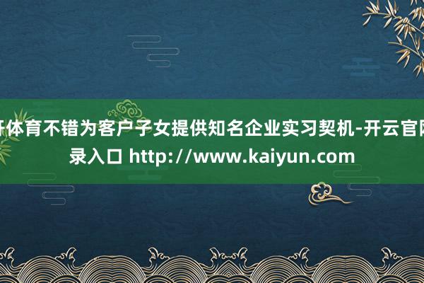云开体育不错为客户子女提供知名企业实习契机-开云官网登录入口 http://www.kaiyun.com