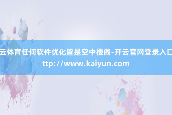 开云体育任何软件优化皆是空中楼阁-开云官网登录入口 http://www.kaiyun.com