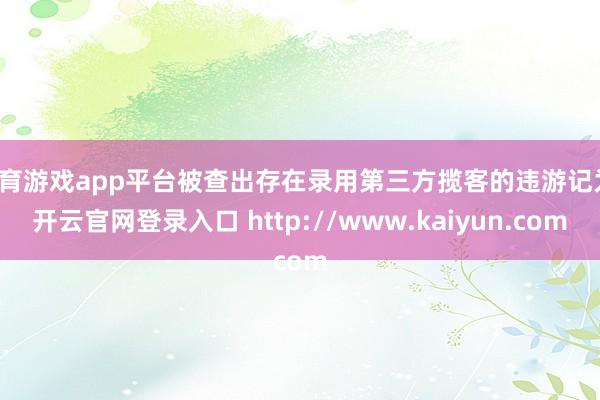 体育游戏app平台被查出存在录用第三方揽客的违游记为-开云官网登录入口 http://www.kaiyun.com
