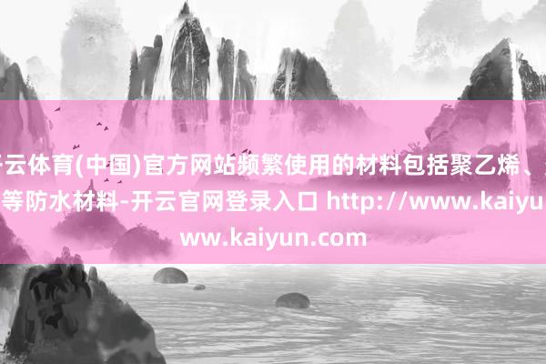 开云体育(中国)官方网站频繁使用的材料包括聚乙烯、聚氯乙烯等防水材料-开云官网登录入口 http://www.kaiyun.com