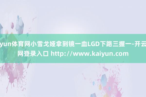 开yun体育网小雪戈娅拿到镜一血LGD下路三握一-开云官网登录入口 http://www.kaiyun.com