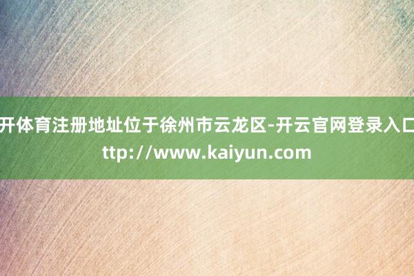 云开体育注册地址位于徐州市云龙区-开云官网登录入口 http://www.kaiyun.com