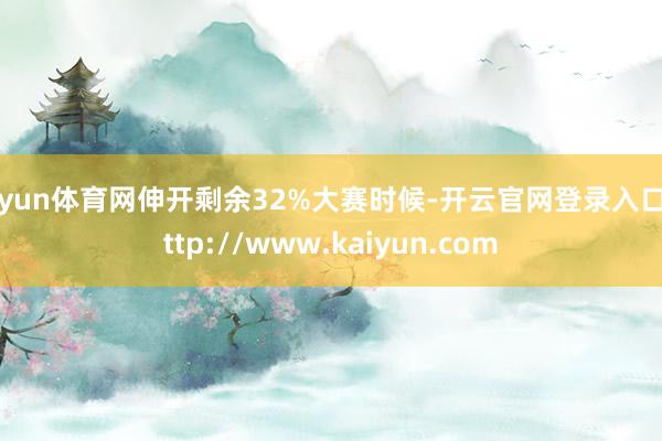 开yun体育网伸开剩余32%大赛时候-开云官网登录入口 http://www.kaiyun.com