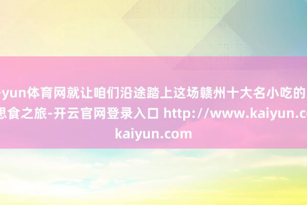 开yun体育网就让咱们沿途踏上这场赣州十大名小吃的好意思食之旅-开云官网登录入口 http://www.kaiyun.com