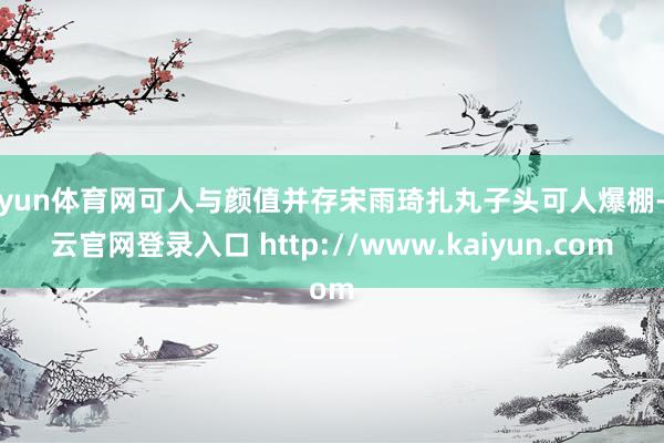 开yun体育网可人与颜值并存宋雨琦扎丸子头可人爆棚-开云官网登录入口 http://www.kaiyun.com