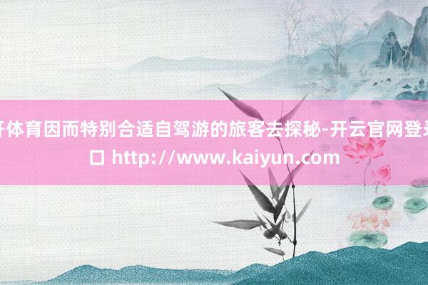 云开体育因而特别合适自驾游的旅客去探秘-开云官网登录入口 http://www.kaiyun.com