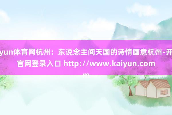 开yun体育网杭州：东说念主间天国的诗情画意杭州-开云官网登录入口 http://www.kaiyun.com