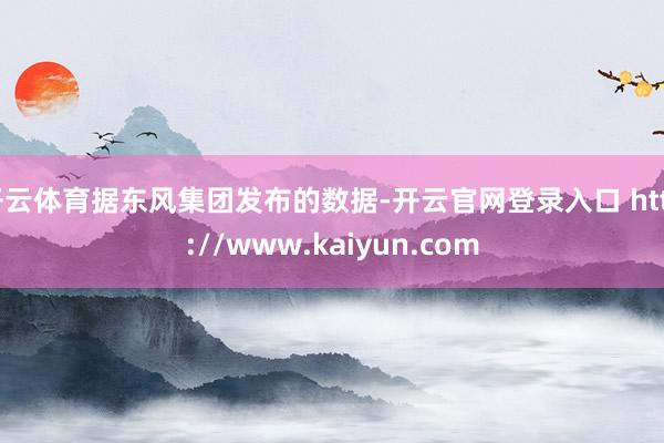 开云体育据东风集团发布的数据-开云官网登录入口 http://www.kaiyun.com