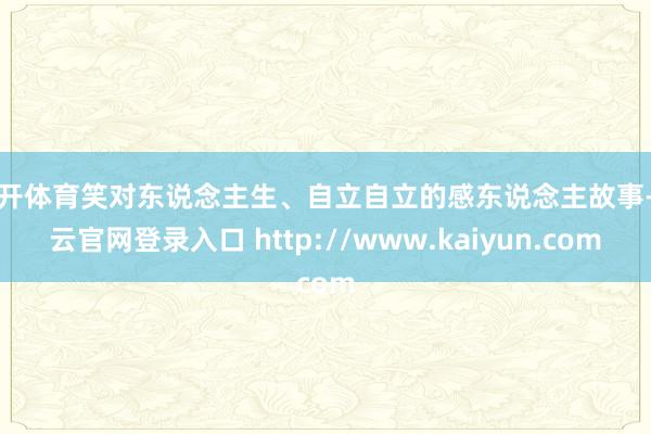 云开体育笑对东说念主生、自立自立的感东说念主故事-开云官网登录入口 http://www.kaiyun.com