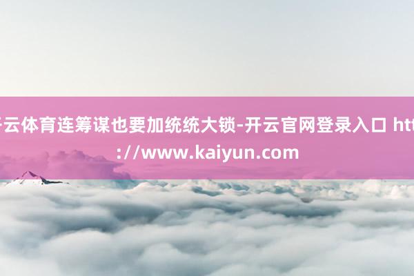 开云体育连筹谋也要加统统大锁-开云官网登录入口 http://www.kaiyun.com