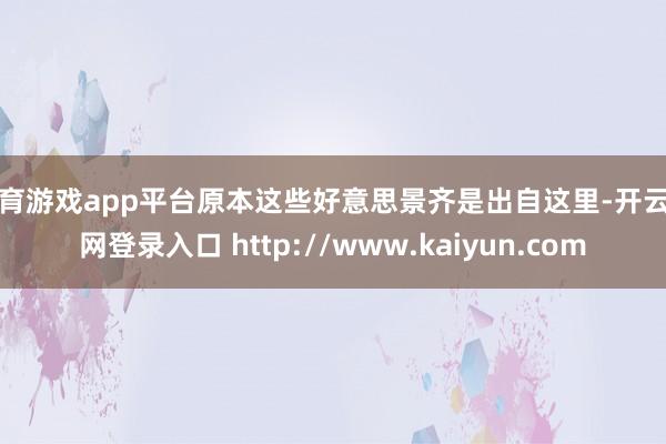 体育游戏app平台原本这些好意思景齐是出自这里-开云官网登录入口 http://www.kaiyun.com