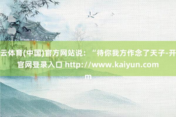 开云体育(中国)官方网站说：“待你我方作念了天子-开云官网登录入口 http://www.kaiyun.com