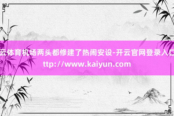 开云体育机场两头都修建了热闹安设-开云官网登录入口 http://www.kaiyun.com