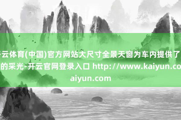 开云体育(中国)官方网站大尺寸全景天窗为车内提供了宽裕的采光-开云官网登录入口 http://www.kaiyun.com