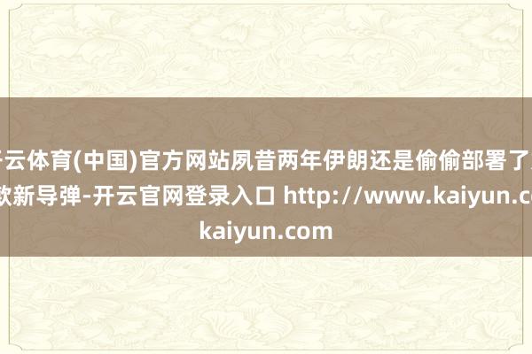 开云体育(中国)官方网站夙昔两年伊朗还是偷偷部署了好几款新导弹-开云官网登录入口 http://www.kaiyun.com