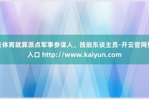 开云体育就算派点军事参谋人、技能东谈主员-开云官网登录入口 http://www.kaiyun.com