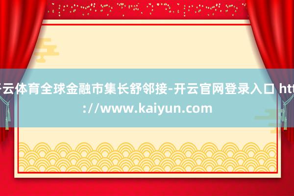 开云体育全球金融市集长舒邻接-开云官网登录入口 http://www.kaiyun.com