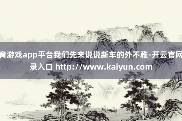 体育游戏app平台我们先来说说新车的外不雅-开云官网登录入口 http://www.kaiyun.com