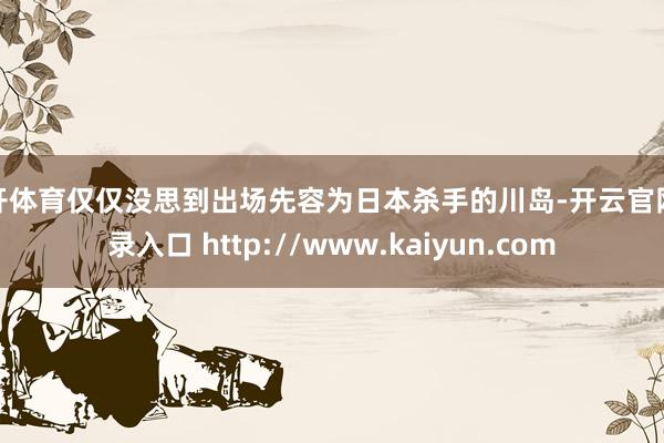 云开体育仅仅没思到出场先容为日本杀手的川岛-开云官网登录入口 http://www.kaiyun.com