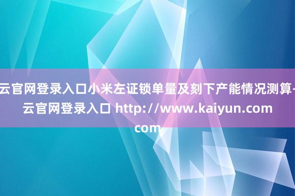 开云官网登录入口小米左证锁单量及刻下产能情况测算-开云官网登录入口 http://www.kaiyun.com