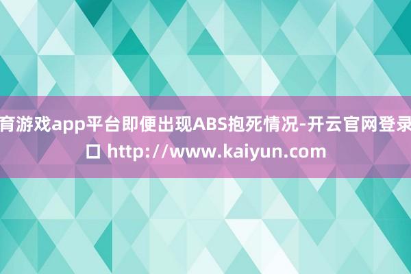 体育游戏app平台即便出现ABS抱死情况-开云官网登录入口 http://www.kaiyun.com
