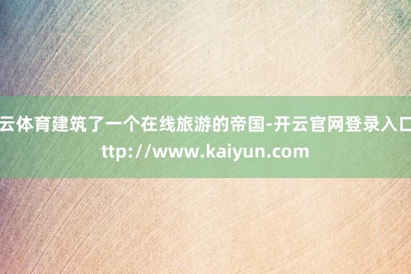 开云体育建筑了一个在线旅游的帝国-开云官网登录入口 http://www.kaiyun.com