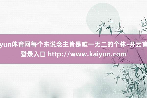 开yun体育网每个东说念主皆是唯一无二的个体-开云官网登录入口 http://www.kaiyun.com