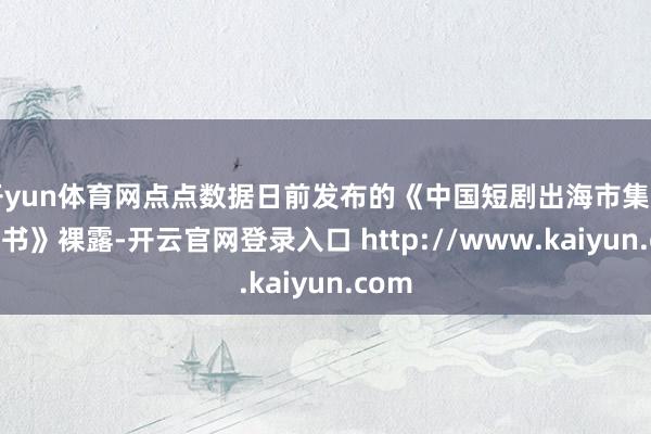 开yun体育网点点数据日前发布的《中国短剧出海市集知悉文书》裸露-开云官网登录入口 http://www.kaiyun.com