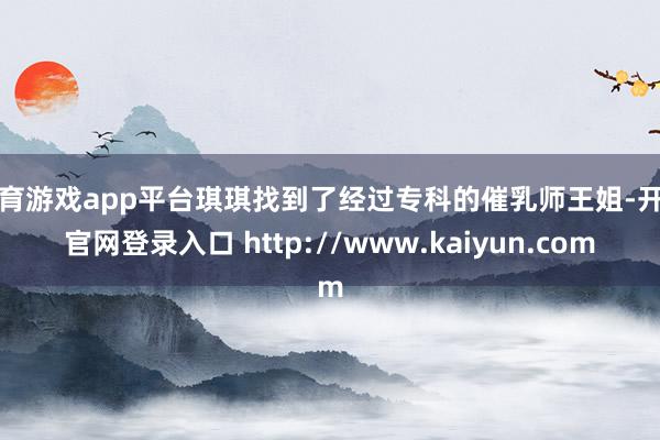 体育游戏app平台琪琪找到了经过专科的催乳师王姐-开云官网登录入口 http://www.kaiyun.com