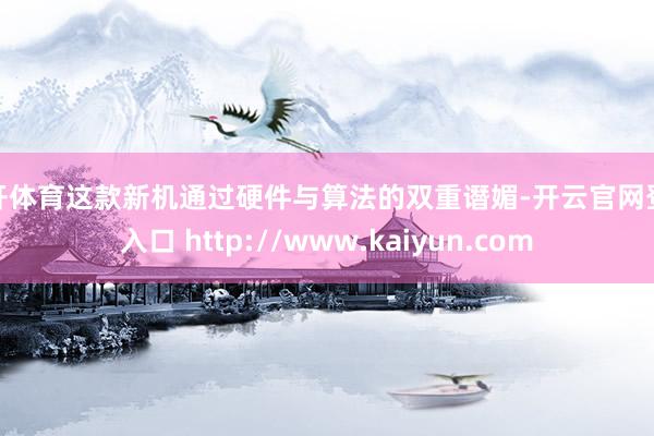 云开体育这款新机通过硬件与算法的双重谮媚-开云官网登录入口 http://www.kaiyun.com