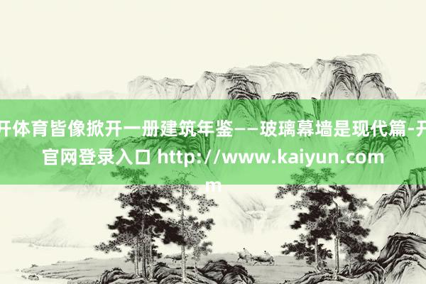 云开体育皆像掀开一册建筑年鉴——玻璃幕墙是现代篇-开云官网登录入口 http://www.kaiyun.com