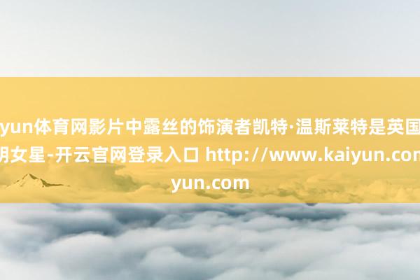 开yun体育网影片中露丝的饰演者凯特·温斯莱特是英国闻明女星-开云官网登录入口 http://www.kaiyun.com