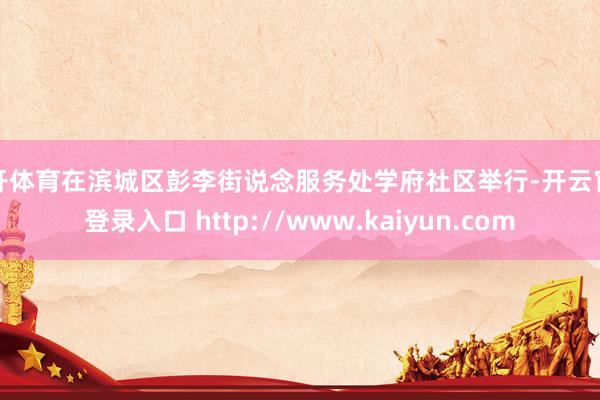云开体育在滨城区彭李街说念服务处学府社区举行-开云官网登录入口 http://www.kaiyun.com