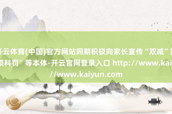 开云体育(中国)官方网站同期积极向家长宣传“双减”策略、“五项科罚”等本体-开云官网登录入口 http://www.kaiyun.com