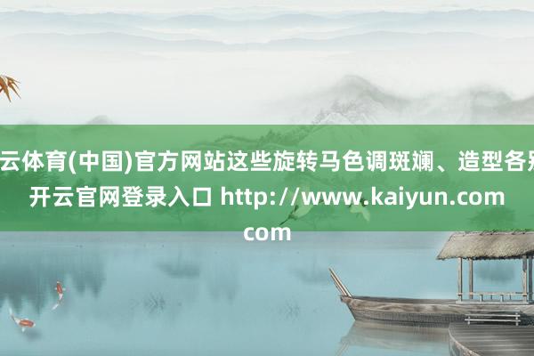 开云体育(中国)官方网站这些旋转马色调斑斓、造型各别-开云官网登录入口 http://www.kaiyun.com