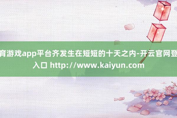 体育游戏app平台齐发生在短短的十天之内-开云官网登录入口 http://www.kaiyun.com
