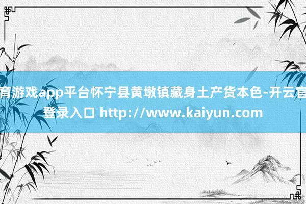 体育游戏app平台怀宁县黄墩镇藏身土产货本色-开云官网登录入口 http://www.kaiyun.com