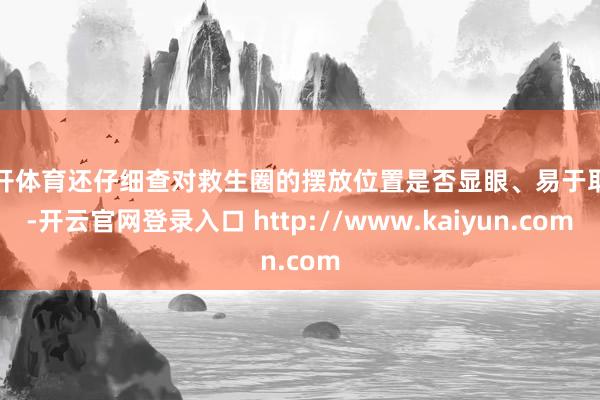 云开体育还仔细查对救生圈的摆放位置是否显眼、易于取用-开云官网登录入口 http://www.kaiyun.com