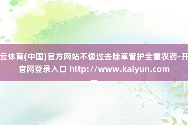 开云体育(中国)官方网站不像过去除草管护全靠农药-开云官网登录入口 http://www.kaiyun.com