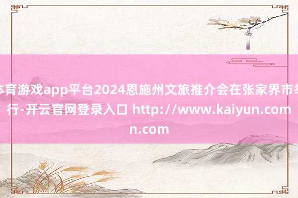 体育游戏app平台2024恩施州文旅推介会在张家界市举行-开云官网登录入口 http://www.kaiyun.com