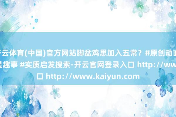 开云体育(中国)官方网站脚盆鸡思加入五常？#原创动画 #沙雕动画 #蓝星趣事 #实质启发搜索-开云官网登录入口 http://www.kaiyun.com