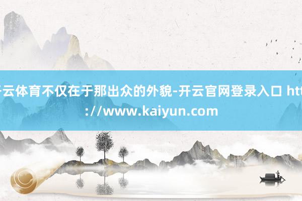 开云体育不仅在于那出众的外貌-开云官网登录入口 http://www.kaiyun.com