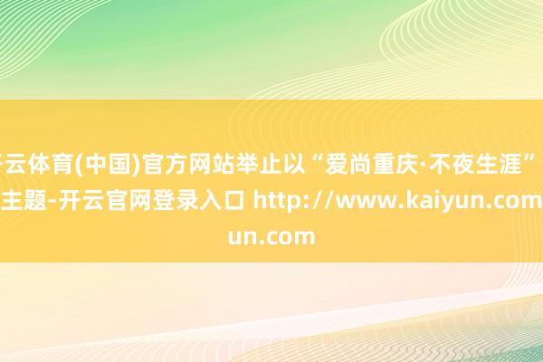 开云体育(中国)官方网站举止以“爱尚重庆·不夜生涯”为主题-开云官网登录入口 http://www.kaiyun.com