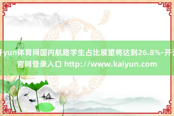 开yun体育网国内航路学生占比展望将达到26.8%-开云官网登录入口 http://www.kaiyun.com