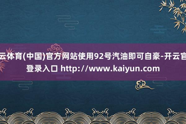 开云体育(中国)官方网站使用92号汽油即可自豪-开云官网登录入口 http://www.kaiyun.com