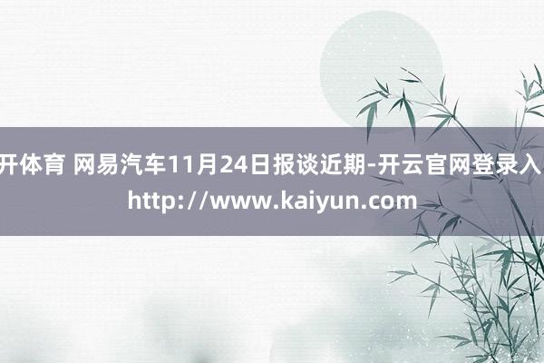 云开体育 网易汽车11月24日报谈近期-开云官网登录入口 http://www.kaiyun.com