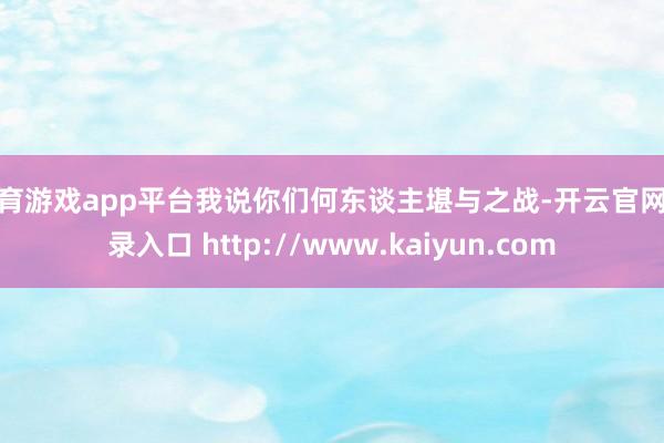 体育游戏app平台我说你们何东谈主堪与之战-开云官网登录入口 http://www.kaiyun.com