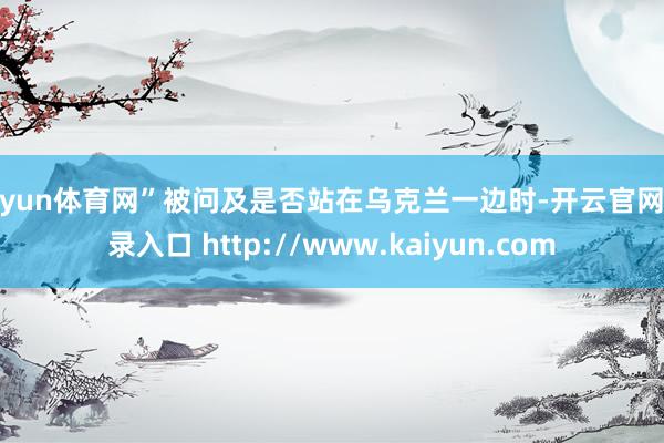 开yun体育网”被问及是否站在乌克兰一边时-开云官网登录入口 http://www.kaiyun.com
