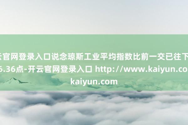 开云官网登录入口说念琼斯工业平均指数比前一交已往下落436.36点-开云官网登录入口 http://www.kaiyun.com